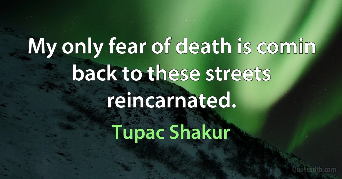 My only fear of death is comin back to these streets reincarnated. (Tupac Shakur)