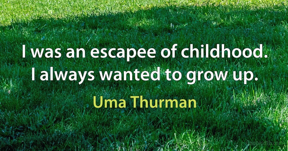 I was an escapee of childhood. I always wanted to grow up. (Uma Thurman)