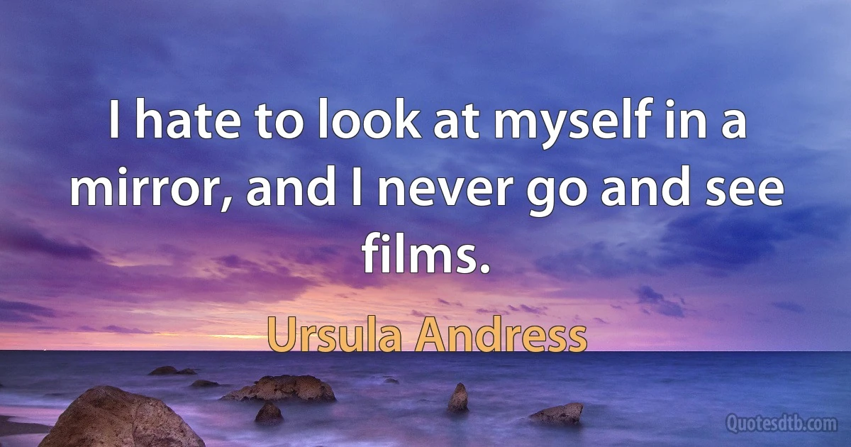 I hate to look at myself in a mirror, and I never go and see films. (Ursula Andress)