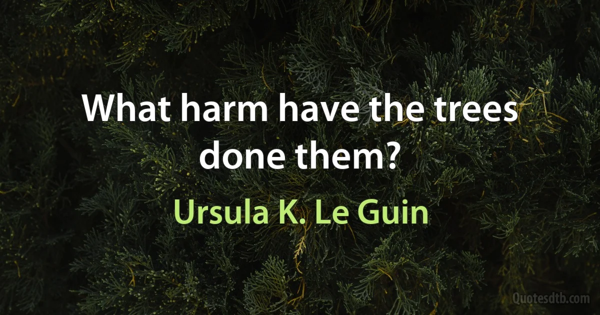 What harm have the trees done them? (Ursula K. Le Guin)