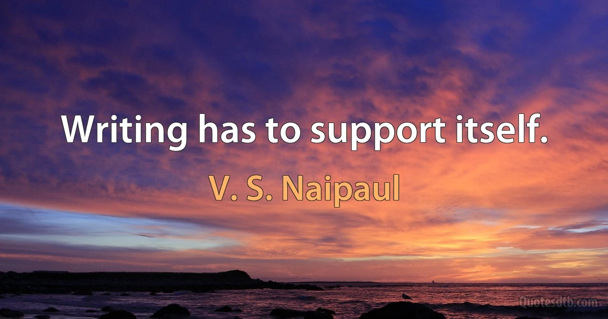 Writing has to support itself. (V. S. Naipaul)