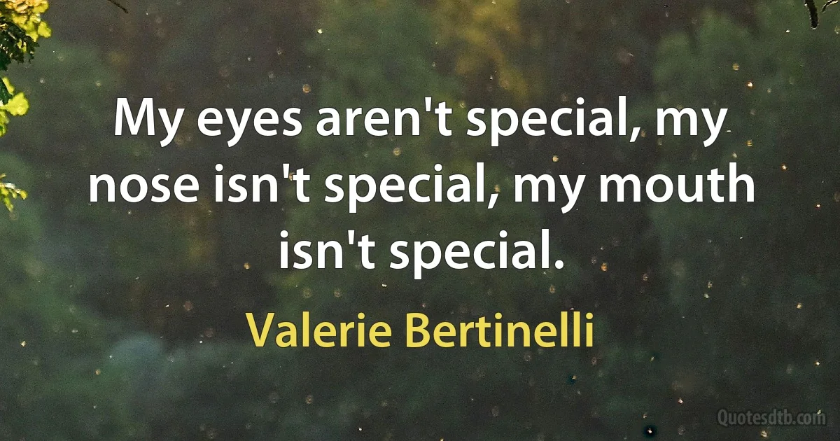 My eyes aren't special, my nose isn't special, my mouth isn't special. (Valerie Bertinelli)