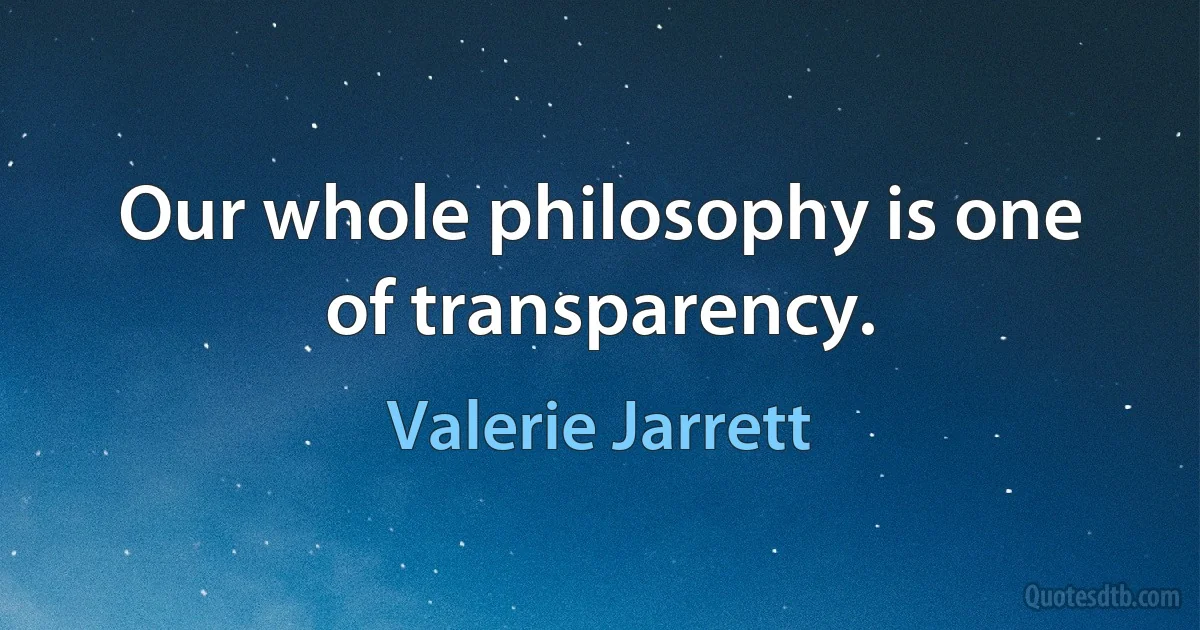 Our whole philosophy is one of transparency. (Valerie Jarrett)