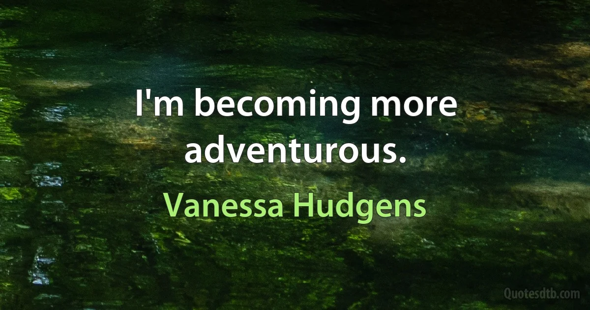 I'm becoming more adventurous. (Vanessa Hudgens)