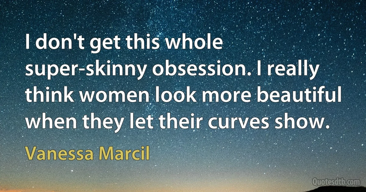 I don't get this whole super-skinny obsession. I really think women look more beautiful when they let their curves show. (Vanessa Marcil)