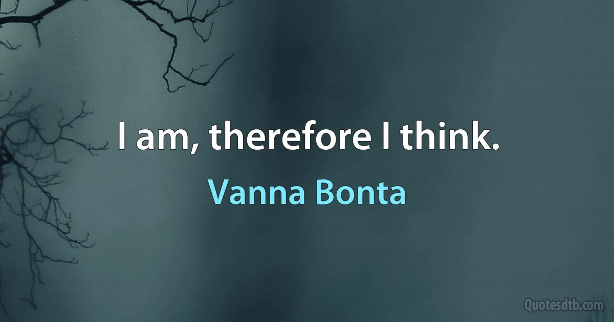 I am, therefore I think. (Vanna Bonta)