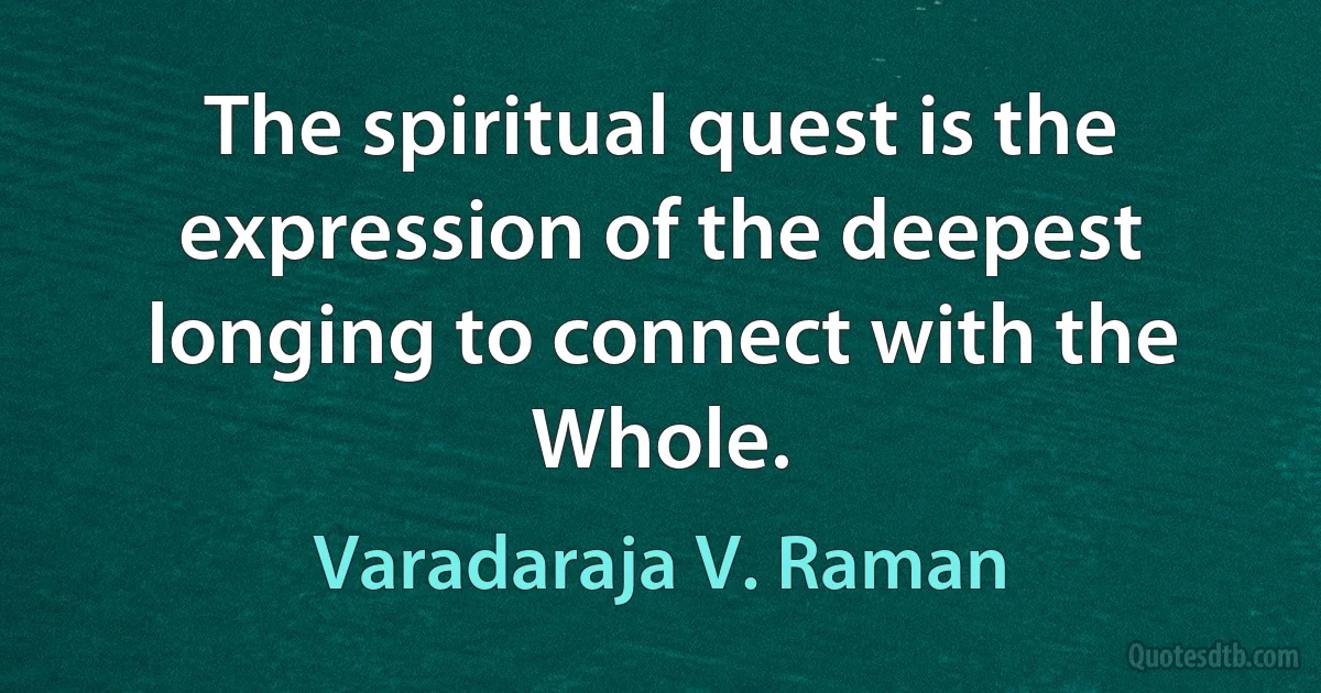 The spiritual quest is the expression of the deepest longing to connect with the Whole. (Varadaraja V. Raman)