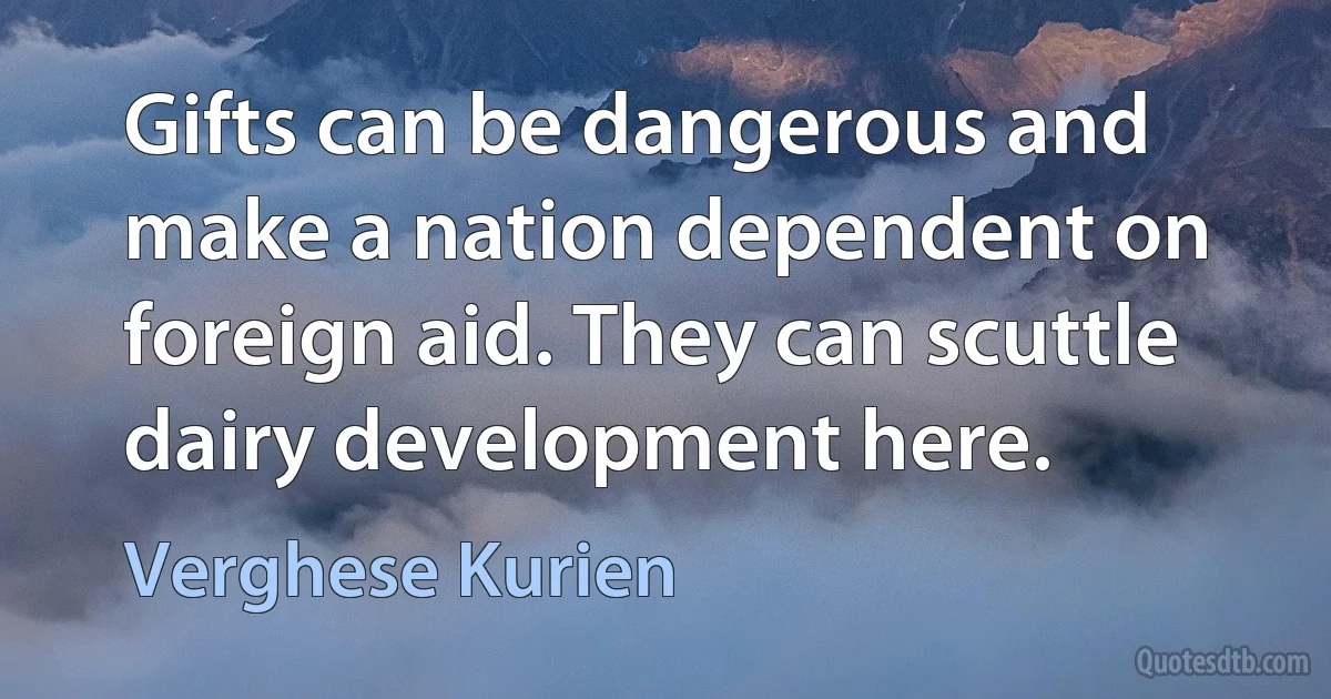 Gifts can be dangerous and make a nation dependent on foreign aid. They can scuttle dairy development here. (Verghese Kurien)