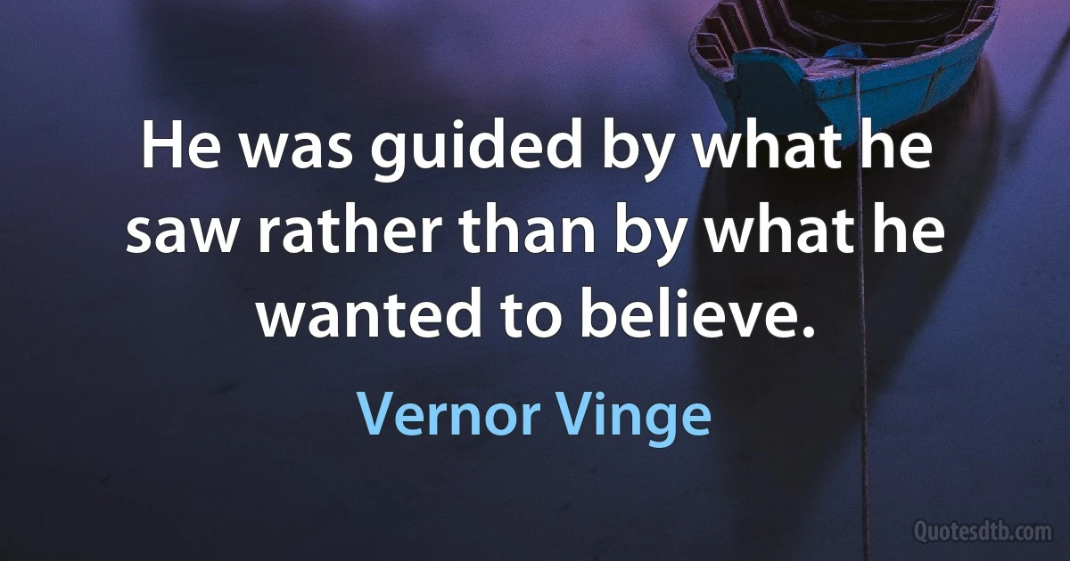 He was guided by what he saw rather than by what he wanted to believe. (Vernor Vinge)