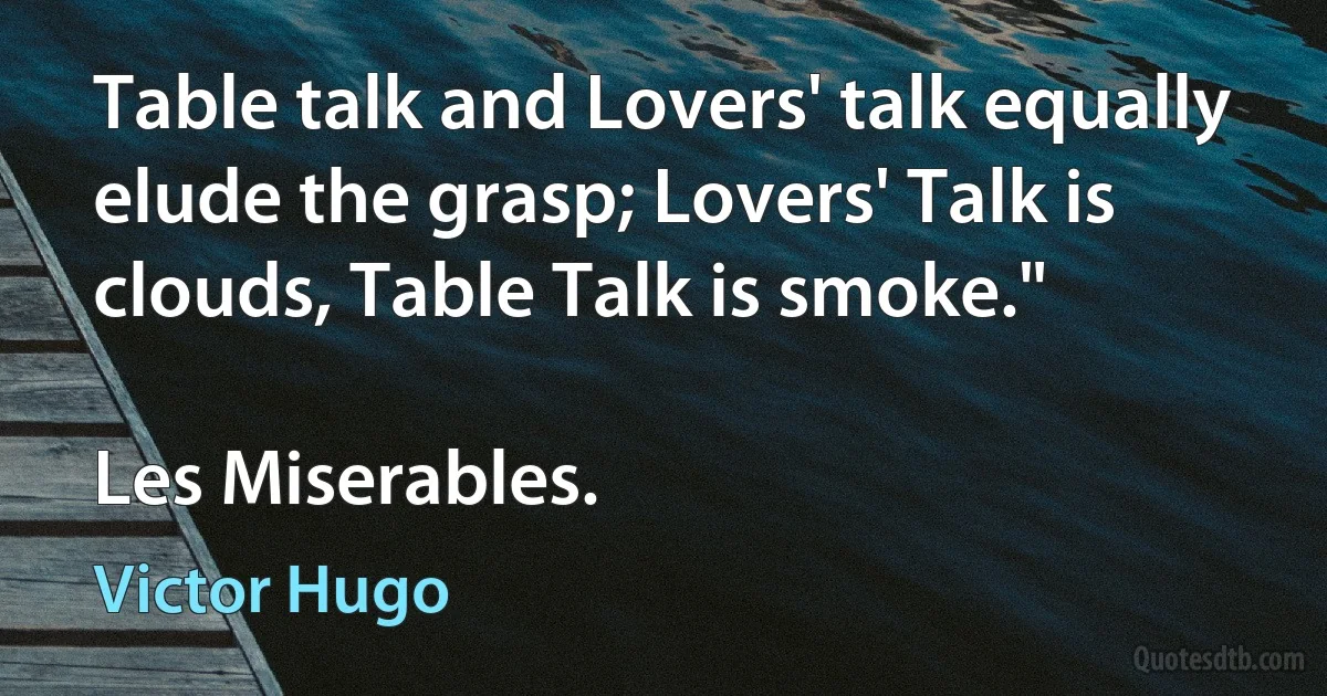 Table talk and Lovers' talk equally elude the grasp; Lovers' Talk is clouds, Table Talk is smoke."

Les Miserables. (Victor Hugo)