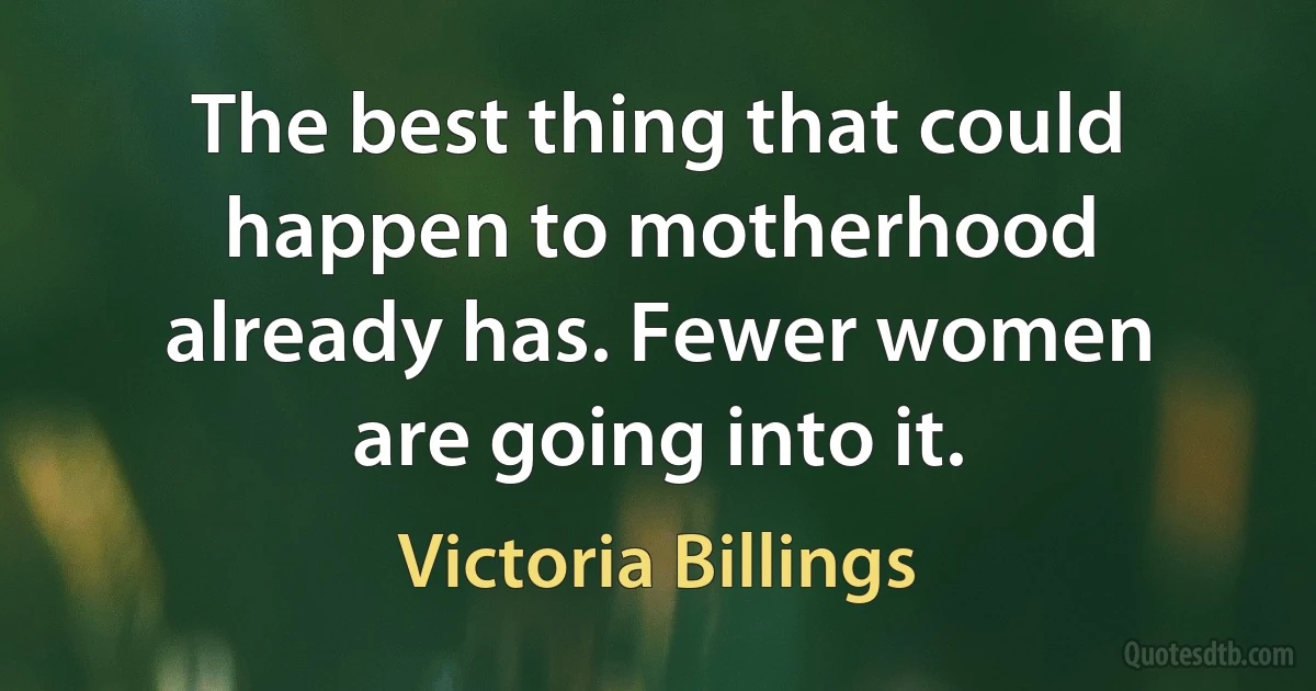 The best thing that could happen to motherhood already has. Fewer women are going into it. (Victoria Billings)