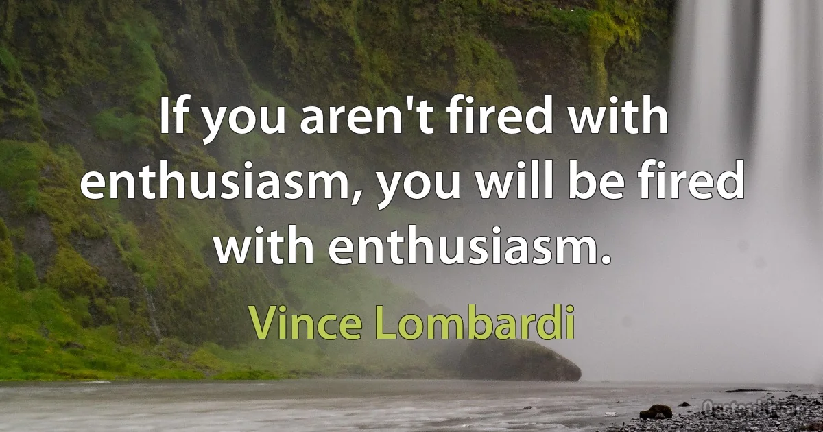 If you aren't fired with enthusiasm, you will be fired with enthusiasm. (Vince Lombardi)