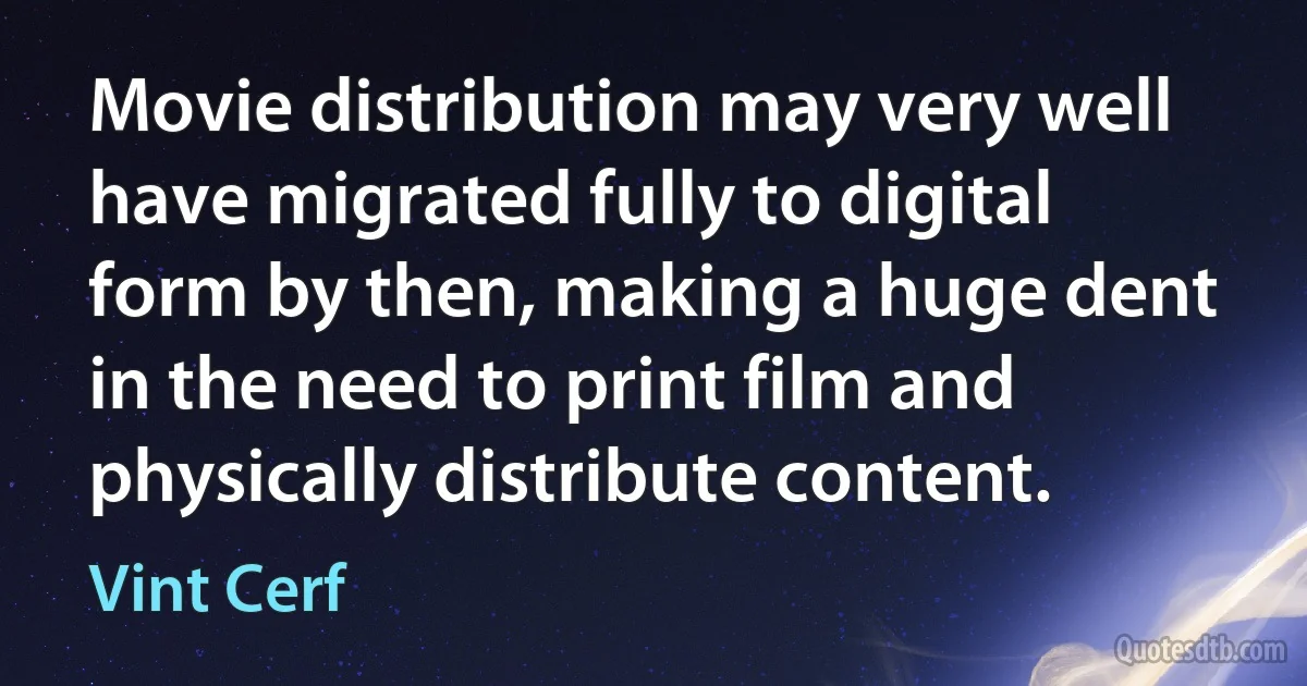 Movie distribution may very well have migrated fully to digital form by then, making a huge dent in the need to print film and physically distribute content. (Vint Cerf)