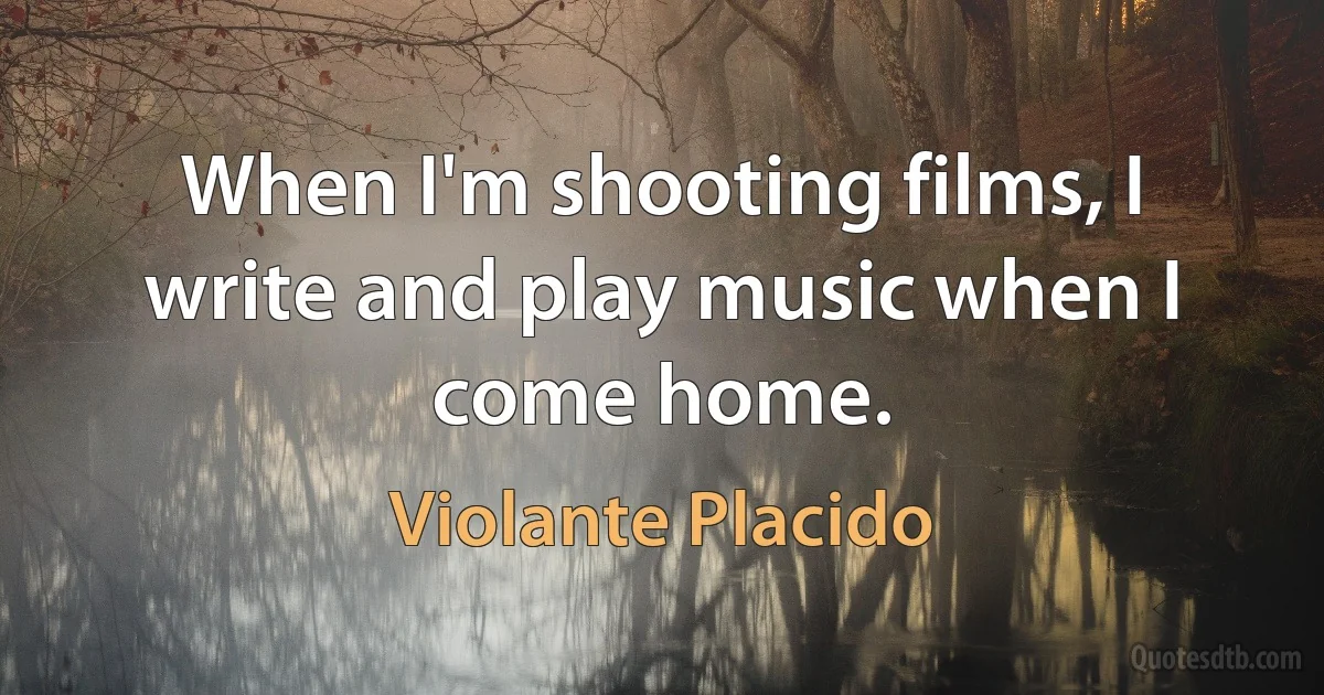 When I'm shooting films, I write and play music when I come home. (Violante Placido)