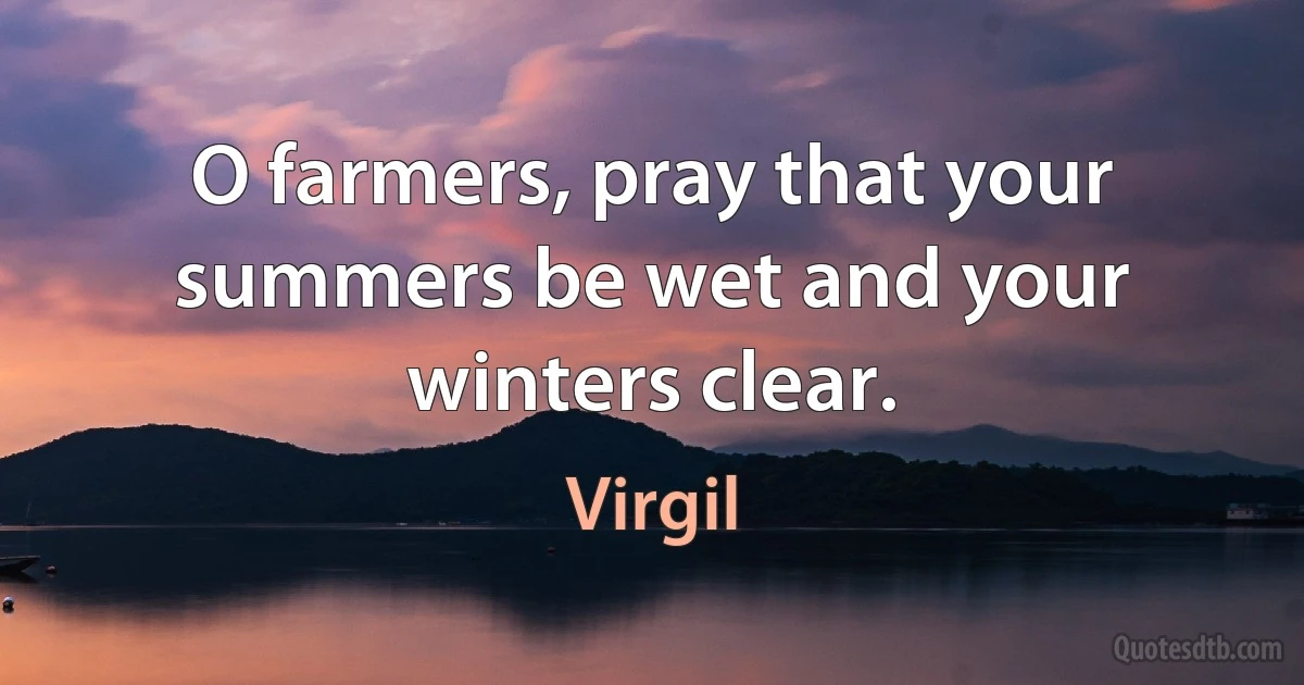 O farmers, pray that your summers be wet and your winters clear. (Virgil)