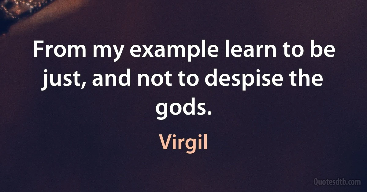 From my example learn to be just, and not to despise the gods. (Virgil)