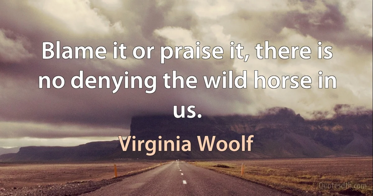 Blame it or praise it, there is no denying the wild horse in us. (Virginia Woolf)