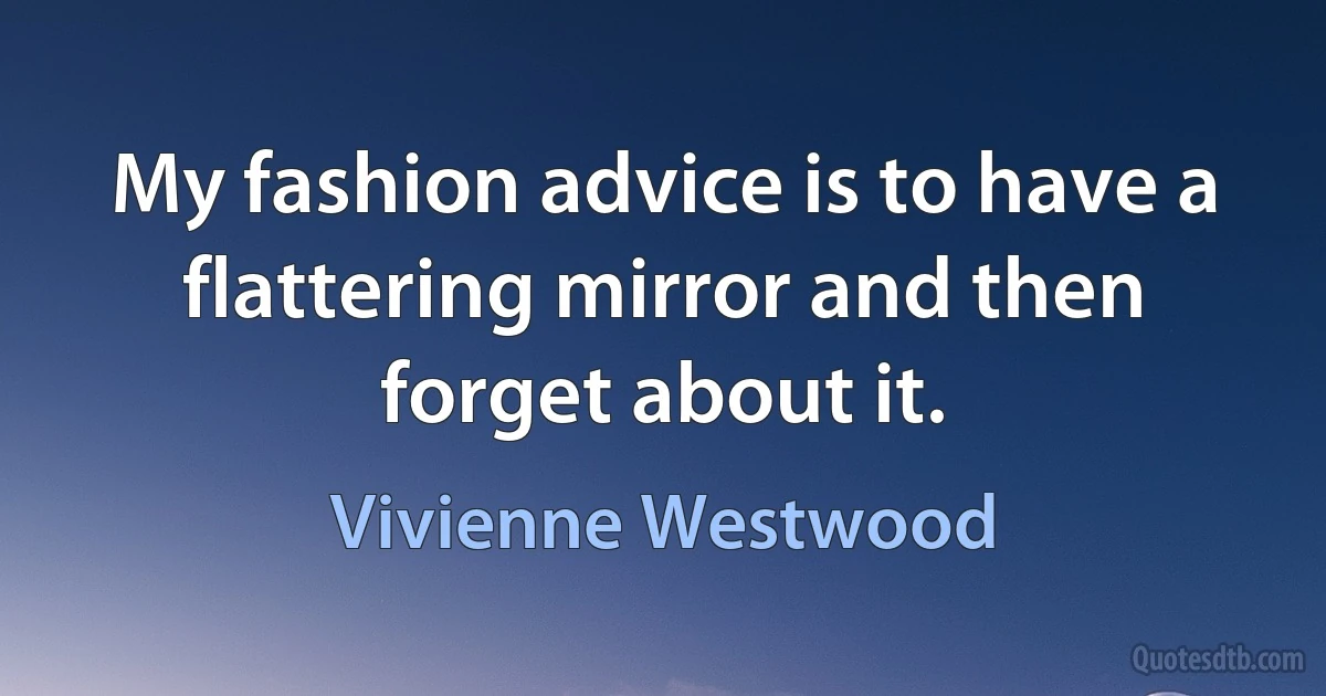 My fashion advice is to have a flattering mirror and then forget about it. (Vivienne Westwood)