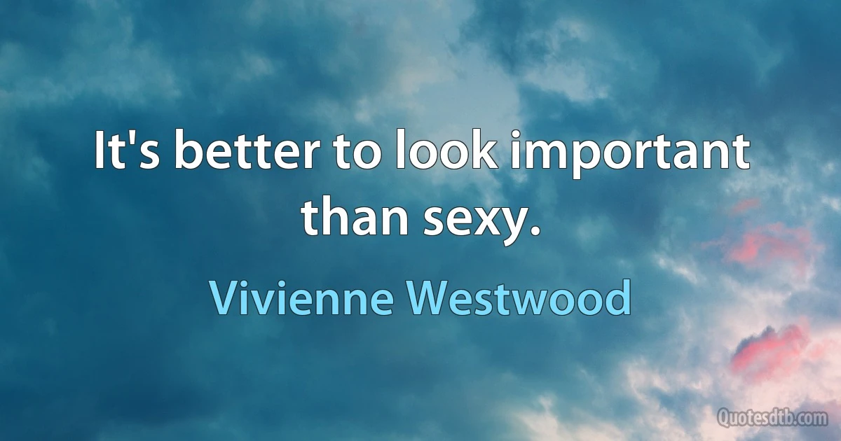 It's better to look important than sexy. (Vivienne Westwood)