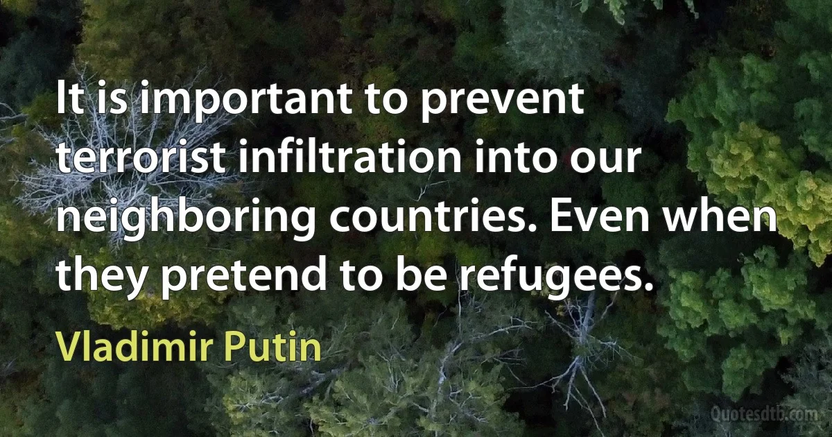 It is important to prevent terrorist infiltration into our neighboring countries. Even when they pretend to be refugees. (Vladimir Putin)