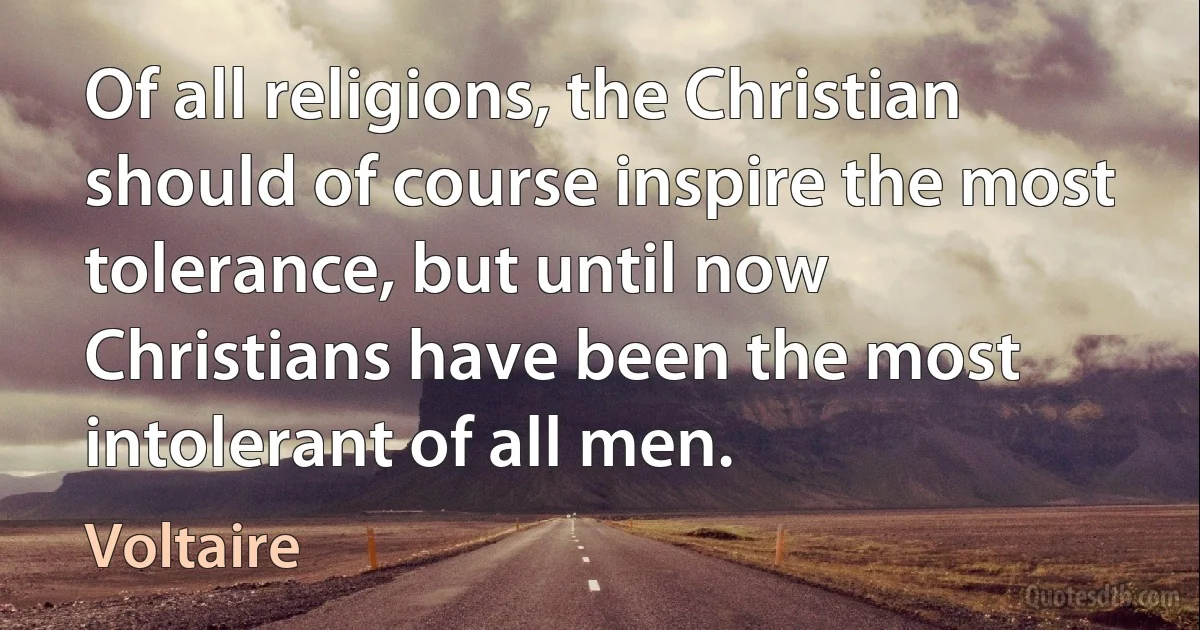 Of all religions, the Christian should of course inspire the most tolerance, but until now Christians have been the most intolerant of all men. (Voltaire)