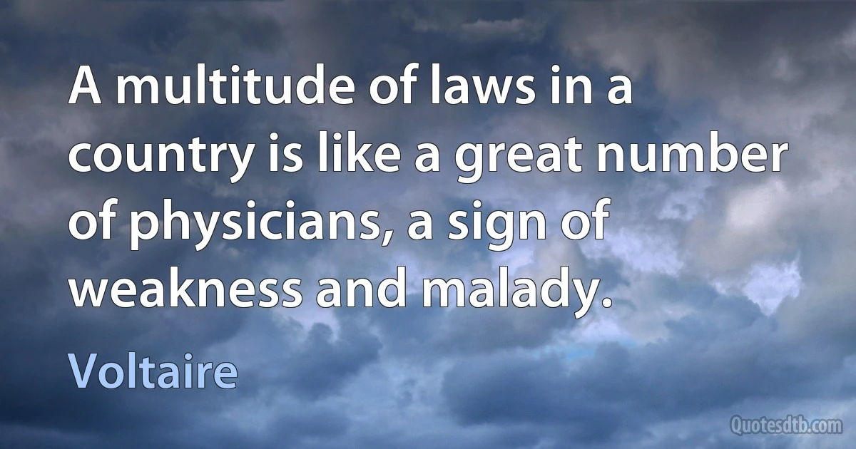 A multitude of laws in a country is like a great number of physicians, a sign of weakness and malady. (Voltaire)