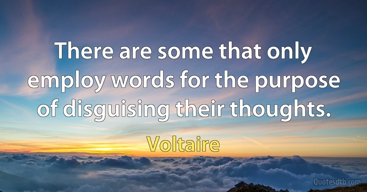 There are some that only employ words for the purpose of disguising their thoughts. (Voltaire)