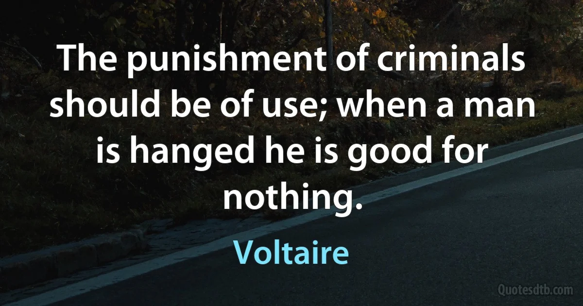 The punishment of criminals should be of use; when a man is hanged he is good for nothing. (Voltaire)