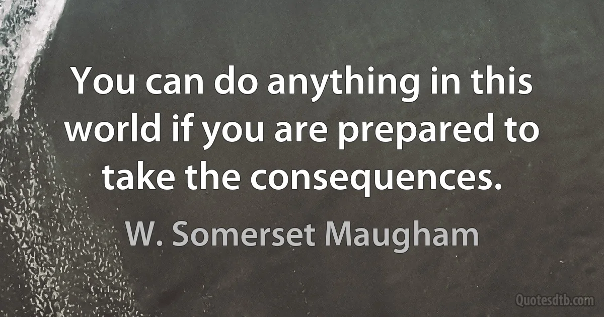 You can do anything in this world if you are prepared to take the consequences. (W. Somerset Maugham)