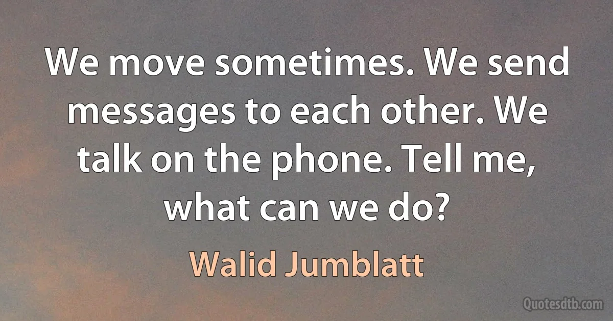 We move sometimes. We send messages to each other. We talk on the phone. Tell me, what can we do? (Walid Jumblatt)