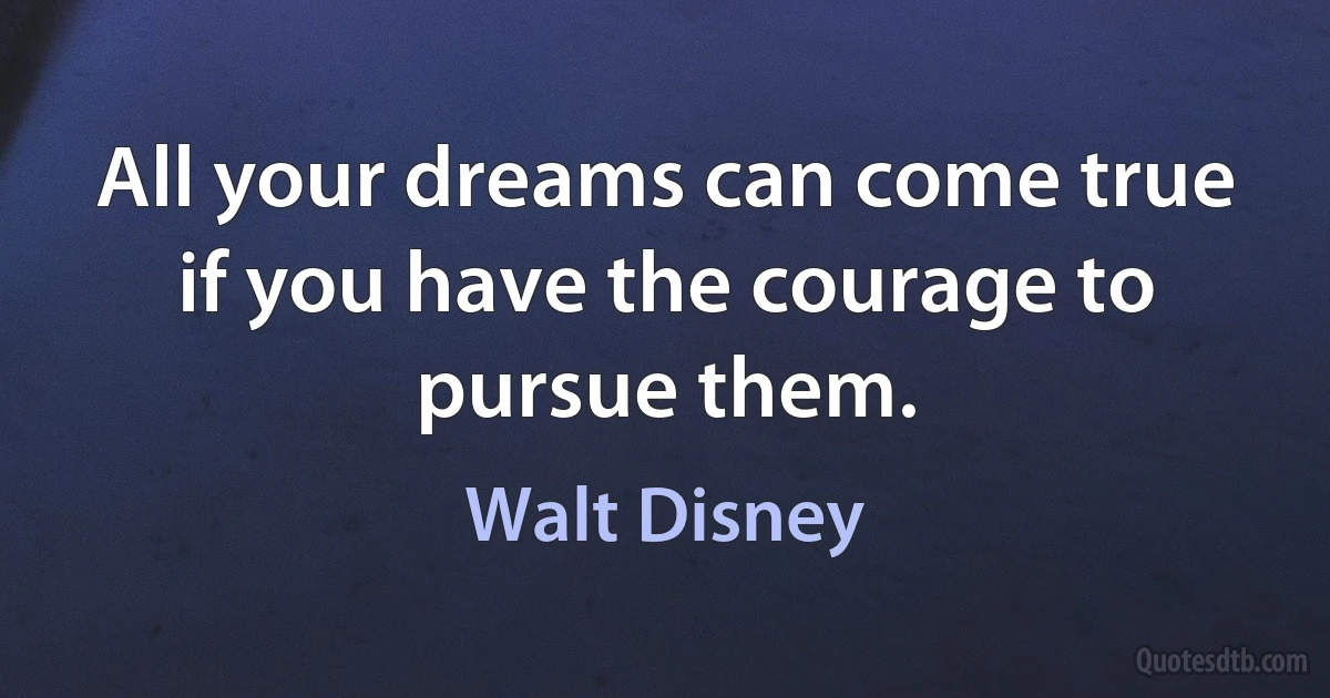 All your dreams can come true if you have the courage to pursue them. (Walt Disney)