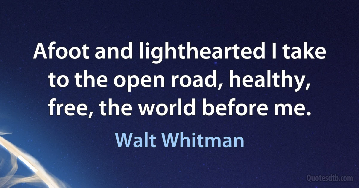 Afoot and lighthearted I take to the open road, healthy, free, the world before me. (Walt Whitman)