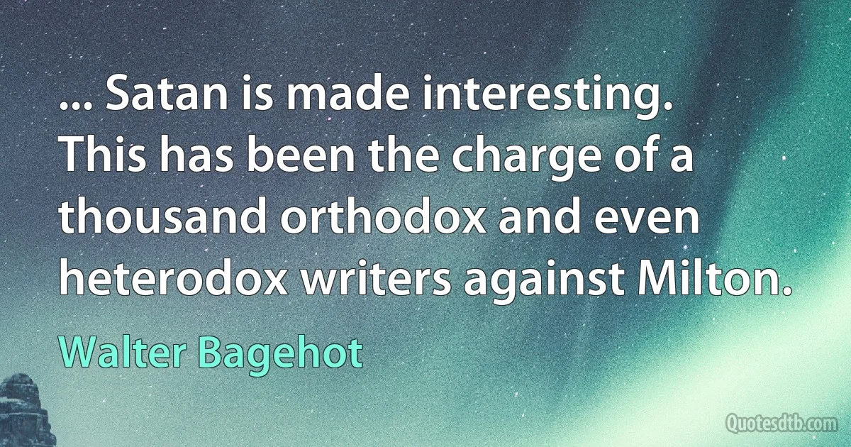 ... Satan is made interesting. This has been the charge of a thousand orthodox and even heterodox writers against Milton. (Walter Bagehot)