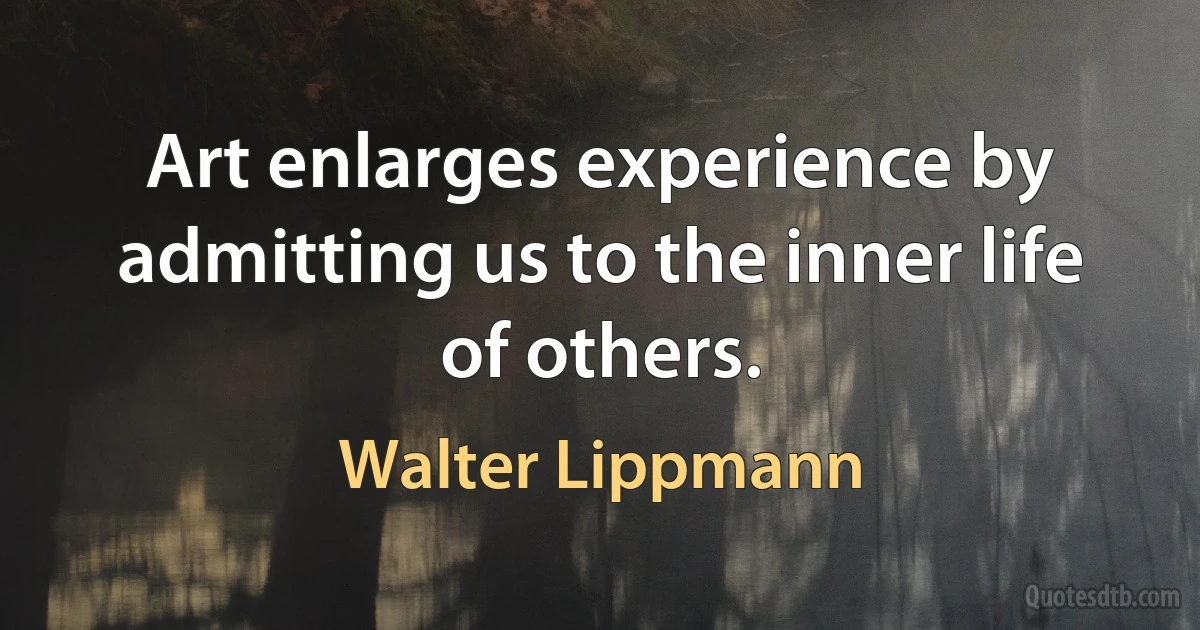 Art enlarges experience by admitting us to the inner life of others. (Walter Lippmann)