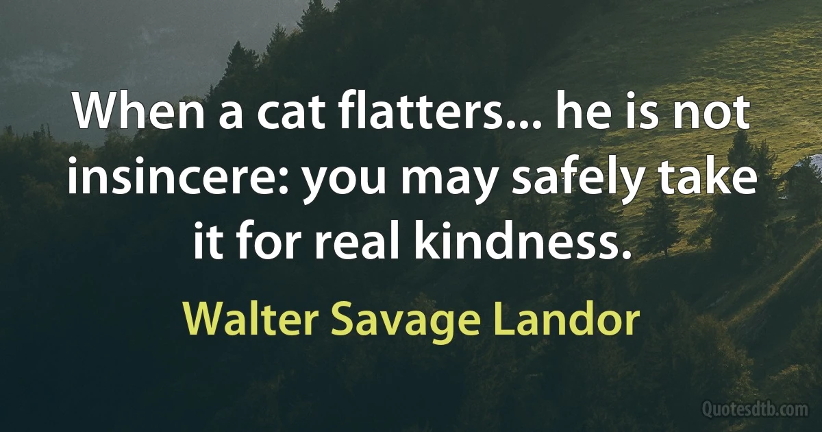 When a cat flatters... he is not insincere: you may safely take it for real kindness. (Walter Savage Landor)