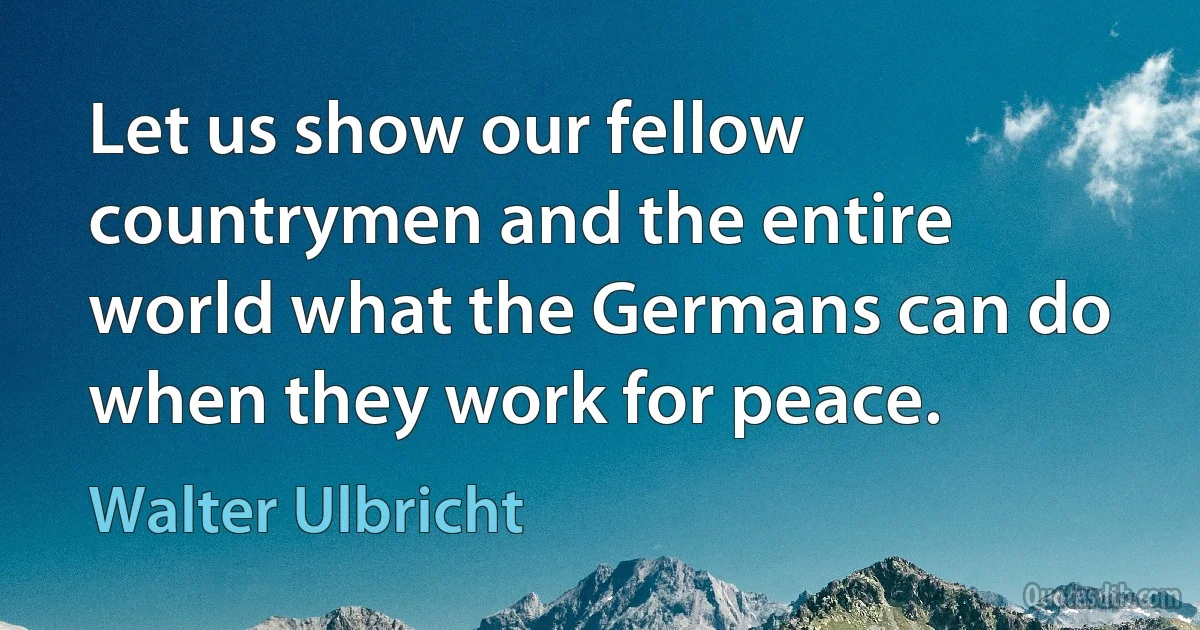 Let us show our fellow countrymen and the entire world what the Germans can do when they work for peace. (Walter Ulbricht)