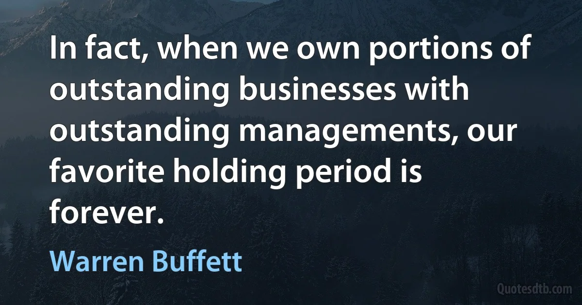 In fact, when we own portions of outstanding businesses with outstanding managements, our favorite holding period is forever. (Warren Buffett)