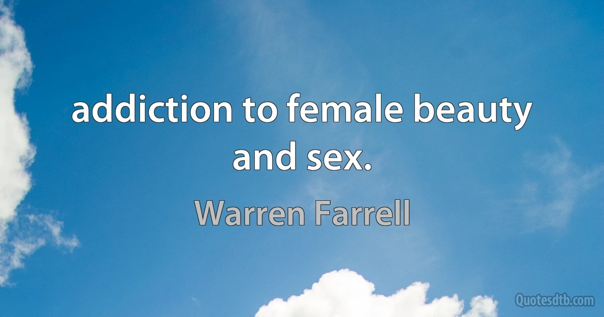 addiction to female beauty and sex. (Warren Farrell)