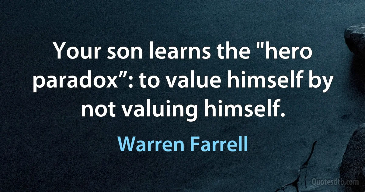 Your son learns the "hero paradox”: to value himself by not valuing himself. (Warren Farrell)