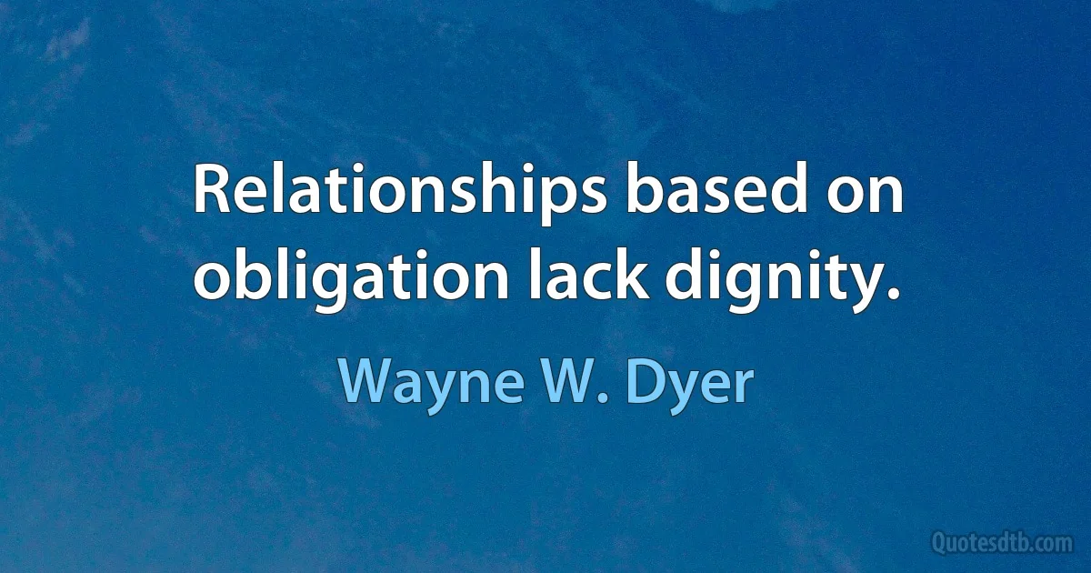 Relationships based on obligation lack dignity. (Wayne W. Dyer)