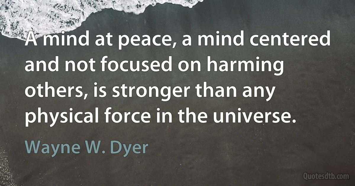 A mind at peace, a mind centered and not focused on harming others, is stronger than any physical force in the universe. (Wayne W. Dyer)