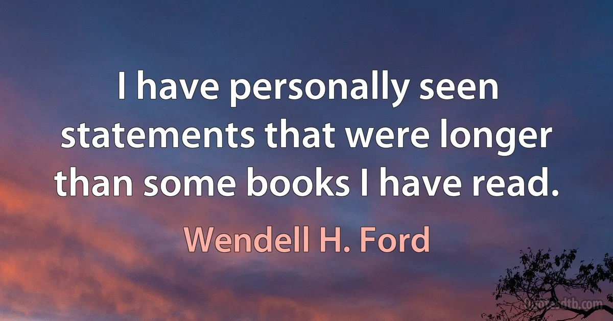 I have personally seen statements that were longer than some books I have read. (Wendell H. Ford)