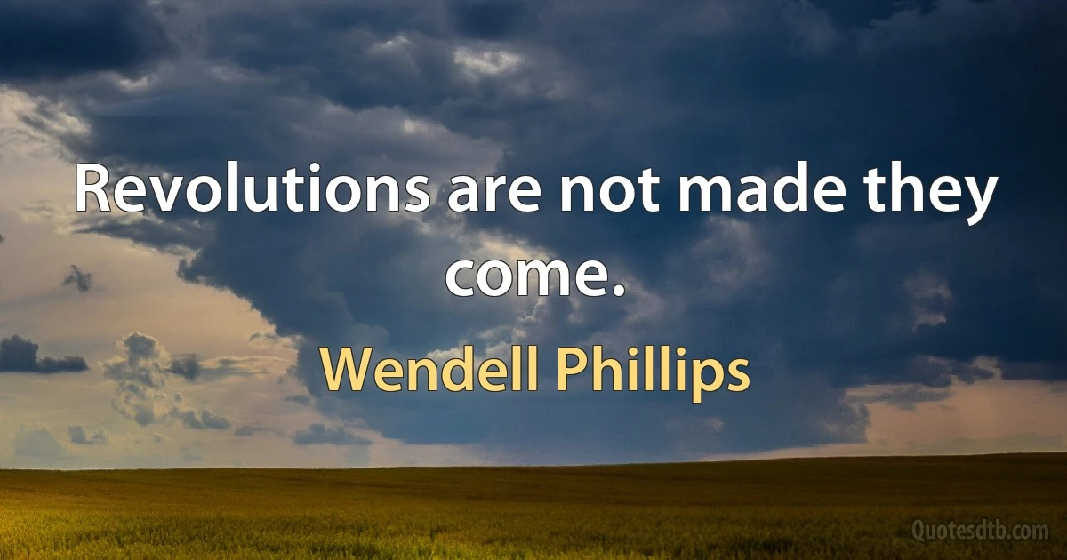 Revolutions are not made they come. (Wendell Phillips)