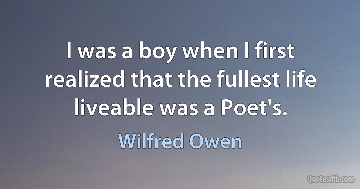 I was a boy when I first realized that the fullest life liveable was a Poet's. (Wilfred Owen)