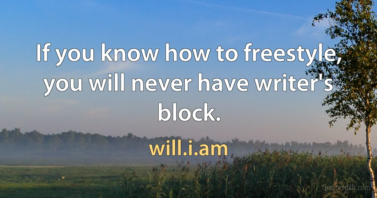 If you know how to freestyle, you will never have writer's block. (will.i.am)