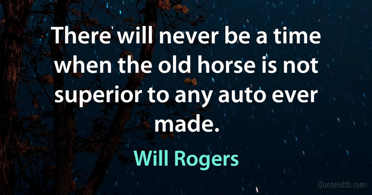 There will never be a time when the old horse is not superior to any auto ever made. (Will Rogers)