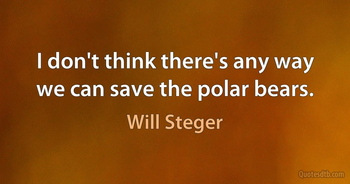 I don't think there's any way we can save the polar bears. (Will Steger)