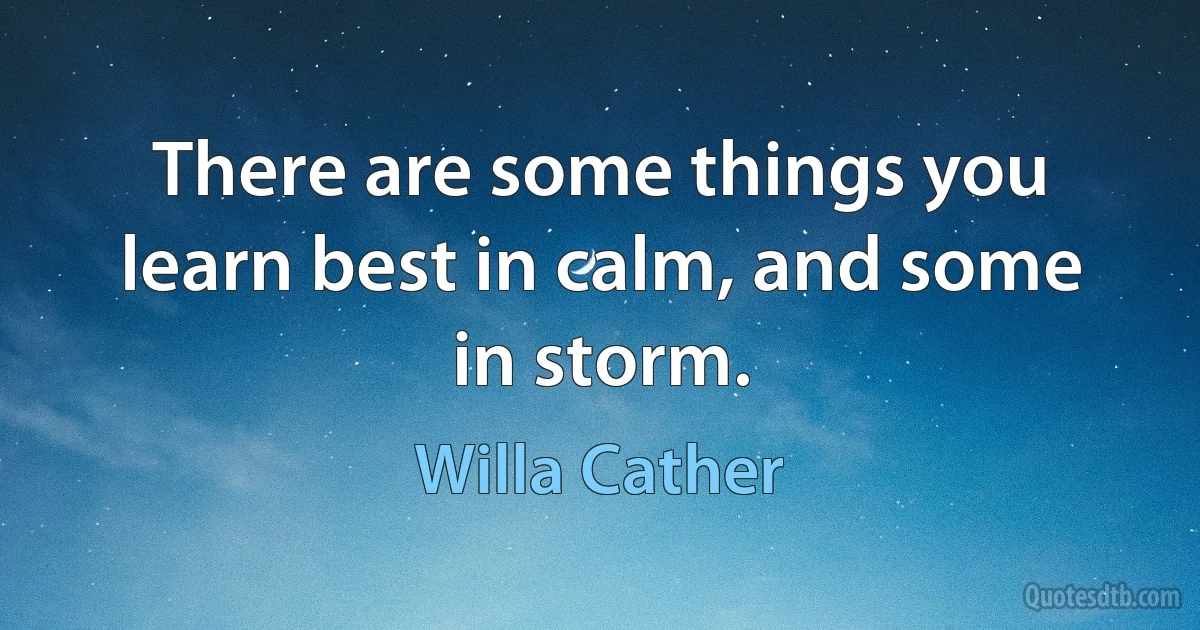 There are some things you learn best in calm, and some in storm. (Willa Cather)