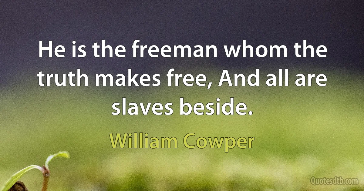 He is the freeman whom the truth makes free, And all are slaves beside. (William Cowper)