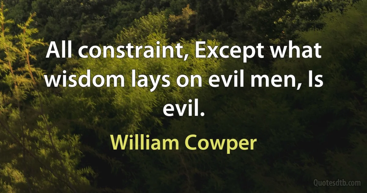 All constraint, Except what wisdom lays on evil men, Is evil. (William Cowper)